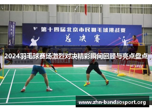 2024羽毛球赛场激烈对决精彩瞬间回顾与亮点盘点