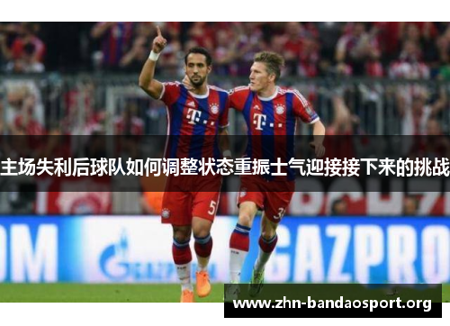 主场失利后球队如何调整状态重振士气迎接接下来的挑战 主场失利后球队如何调整状态重振士气迎接接下来的挑战