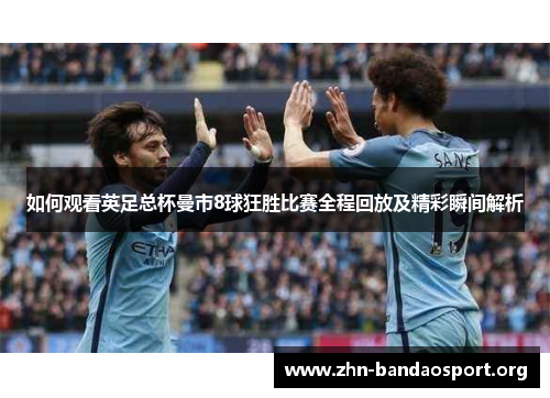 如何观看英足总杯曼市8球狂胜比赛全程回放及精彩瞬间解析 如何观看英足总杯曼市8球狂胜比赛全程回放及精彩瞬间解析