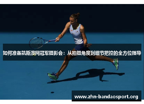 如何准备凯斯澳网冠军摄影会:从拍摄角度到细节把控的全方位指导 如何准备凯斯澳网冠军摄影会:从拍摄角度到细节把控的全方位指导