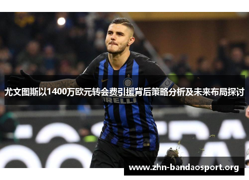 尤文图斯以1400万欧元转会费引援背后策略分析及未来布局探讨 尤文图斯以1400万欧元转会费引援背后策略分析及未来布局探讨