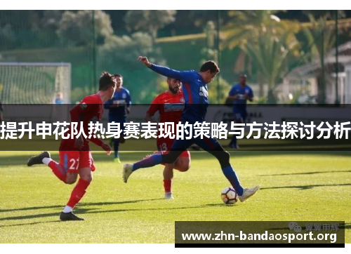 提升申花队热身赛表现的策略与方法探讨分析 提升申花队热身赛表现的策略与方法探讨分析