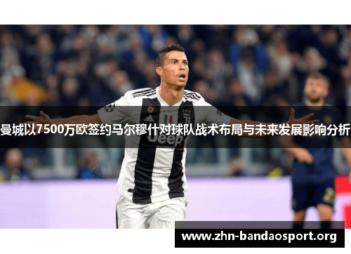 曼城以7500万欧签约马尔穆什对球队战术布局与未来发展影响分析