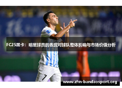 FC25黑卡:明星球员的表现对球队整体影响与市场价值分析 FC25黑卡:明星球员的表现对球队整体影响与市场价值分析