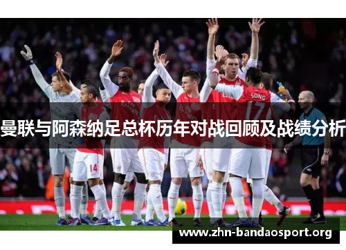 曼联与阿森纳足总杯历年对战回顾及战绩分析 曼联与阿森纳足总杯历年对战回顾及战绩分析