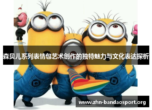 森贝儿系列表情包艺术创作的独特魅力与文化表达探析 森贝儿系列表情包艺术创作的独特魅力与文化表达探析