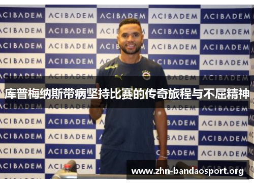 库普梅纳斯带病坚持比赛的传奇旅程与不屈精神 库普梅纳斯带病坚持比赛的传奇旅程与不屈精神