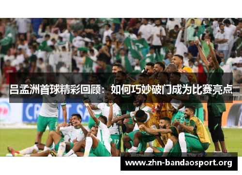 吕孟洲首球精彩回顾：如何巧妙破门成为比赛亮点