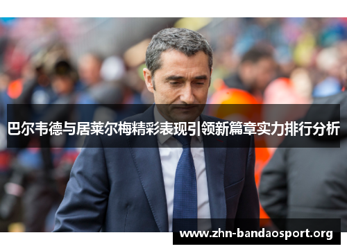 巴尔韦德与居莱尔梅精彩表现引领新篇章实力排行分析 巴尔韦德与居莱尔梅精彩表现引领新篇章实力排行分析