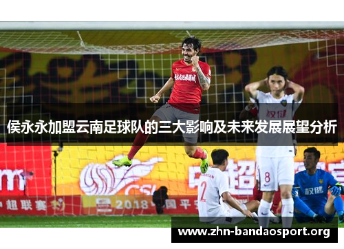 侯永永加盟云南足球队的三大影响及未来发展展望分析