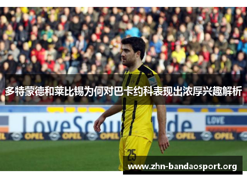 多特蒙德和莱比锡为何对巴卡约科表现出浓厚兴趣解析