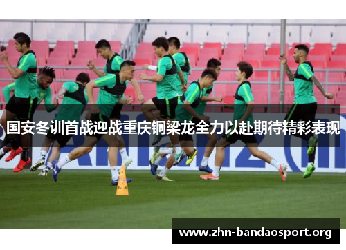 国安冬训首战迎战重庆铜梁龙全力以赴期待精彩表现 国安冬训首战迎战重庆铜梁龙全力以赴期待精彩表现