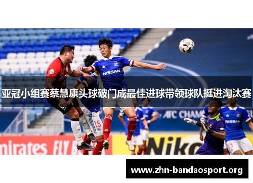 亚冠小组赛蔡慧康头球破门成最佳进球带领球队挺进淘汰赛 亚冠小组赛蔡慧康头球破门成最佳进球带领球队挺进淘汰赛