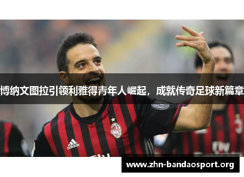 博纳文图拉引领利雅得青年人崛起,成就传奇足球新篇章 博纳文图拉引领利雅得青年人崛起,成就传奇足球新篇章