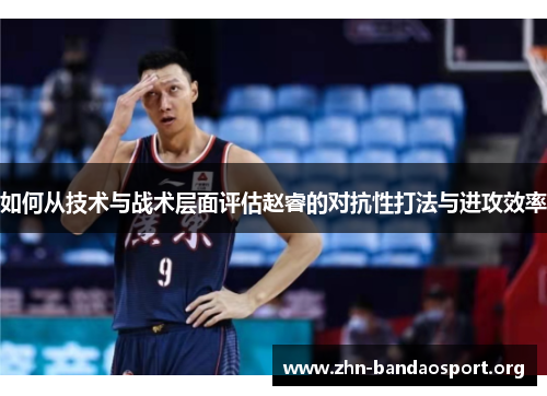 如何从技术与战术层面评估赵睿的对抗性打法与进攻效率 如何从技术与战术层面评估赵睿的对抗性打法与进攻效率