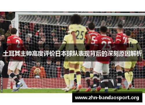 土耳其主帅高度评价日本球队表现背后的深刻原因解析 土耳其主帅高度评价日本球队表现背后的深刻原因解析