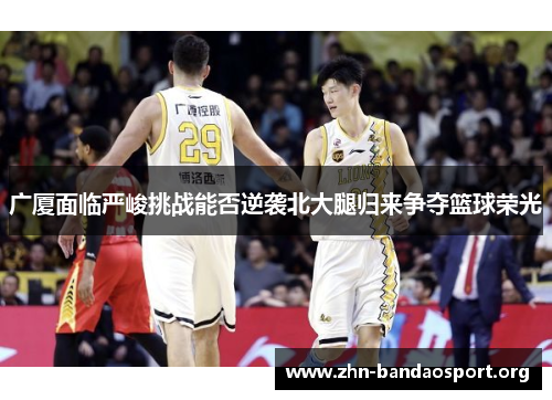 广厦面临严峻挑战能否逆袭北大腿归来争夺篮球荣光