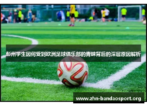 彭州学生因何受到欧洲足球俱乐部的青睐背后的深层原因解析 彭州学生因何受到欧洲足球俱乐部的青睐背后的深层原因解析