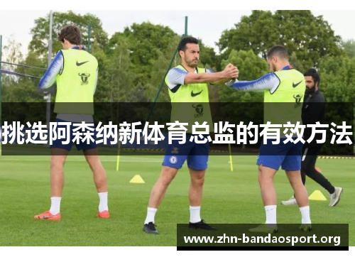 挑选阿森纳新体育总监的有效方法 挑选阿森纳新体育总监的有效方法