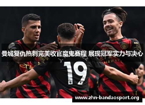 曼城复仇热刺完美收官魔鬼赛程 展现冠军实力与决心 曼城复仇热刺完美收官魔鬼赛程 展现冠军实力与决心
