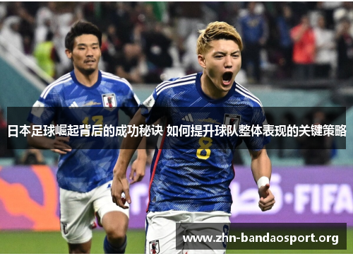 日本足球崛起背后的成功秘诀 如何提升球队整体表现的关键策略 日本足球崛起背后的成功秘诀 如何提升球队整体表现的关键策略