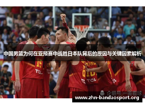 中国男篮为何在亚预赛中战胜日本队背后的原因与关键因素解析 中国男篮为何在亚预赛中战胜日本队背后的原因与关键因素解析
