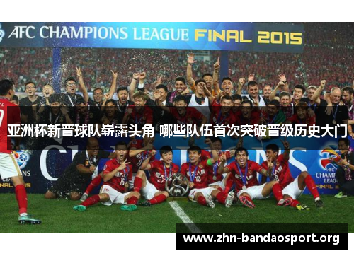 亚洲杯新晋球队崭露头角 哪些队伍首次突破晋级历史大门 亚洲杯新晋球队崭露头角 哪些队伍首次突破晋级历史大门