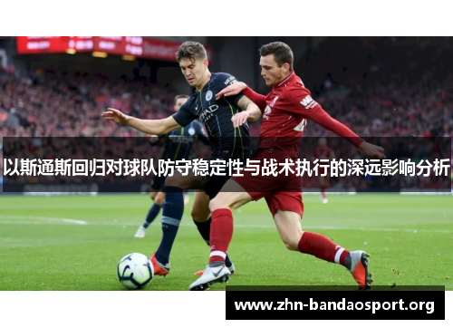 以斯通斯回归对球队防守稳定性与战术执行的深远影响分析