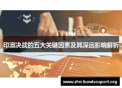 印澳决战的五大关键因素及其深远影响解析 印澳决战的五大关键因素及其深远影响解析
