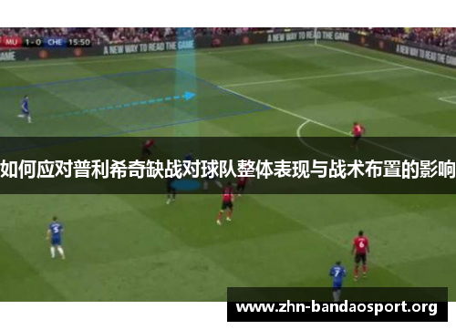 如何应对普利希奇缺战对球队整体表现与战术布置的影响 如何应对普利希奇缺战对球队整体表现与战术布置的影响
