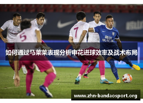 如何通过马莱莱表现分析申花进球效率及战术布局 如何通过马莱莱表现分析申花进球效率及战术布局