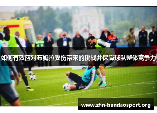 如何有效应对布姆拉受伤带来的挑战并保障球队整体竞争力 如何有效应对布姆拉受伤带来的挑战并保障球队整体竞争力