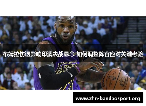 布姆拉伤退影响印澳决战悬念 如何调整阵容应对关键考验 布姆拉伤退影响印澳决战悬念 如何调整阵容应对关键考验