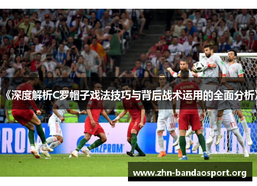 《深度解析C罗帽子戏法技巧与背后战术运用的全面分析》 《深度解析C罗帽子戏法技巧与背后战术运用的全面分析》