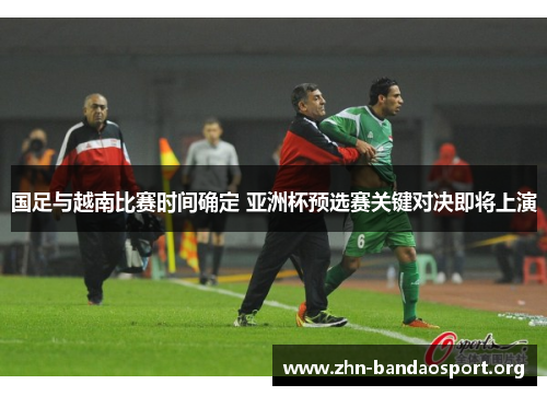国足与越南比赛时间确定 亚洲杯预选赛关键对决即将上演 国足与越南比赛时间确定 亚洲杯预选赛关键对决即将上演