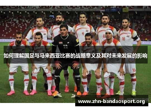 如何理解国足与马来西亚比赛的战略意义及其对未来发展的影响 如何理解国足与马来西亚比赛的战略意义及其对未来发展的影响