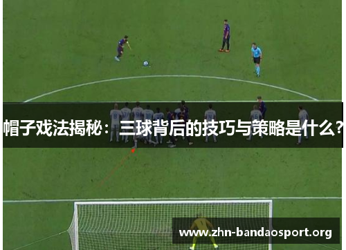 帽子戏法揭秘:三球背后的技巧与策略是什么? 帽子戏法揭秘:三球背后的技巧与策略是什么?