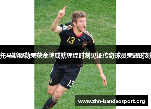 托马斯穆勒荣获金牌成就辉煌时刻见证传奇球员荣耀时刻 托马斯穆勒荣获金牌成就辉煌时刻见证传奇球员荣耀时刻