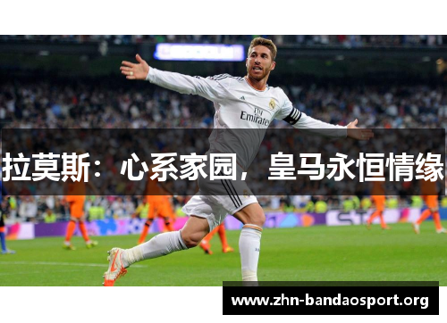 拉莫斯：心系家园，皇马永恒情缘