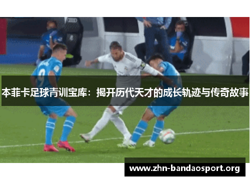 本菲卡足球青训宝库:揭开历代天才的成长轨迹与传奇故事 本菲卡足球青训宝库:揭开历代天才的成长轨迹与传奇故事