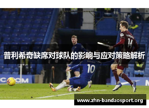 普利希奇缺席对球队的影响与应对策略解析 普利希奇缺席对球队的影响与应对策略解析