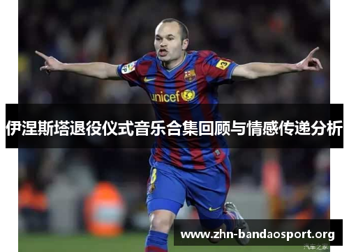 伊涅斯塔退役仪式音乐合集回顾与情感传递分析 伊涅斯塔退役仪式音乐合集回顾与情感传递分析