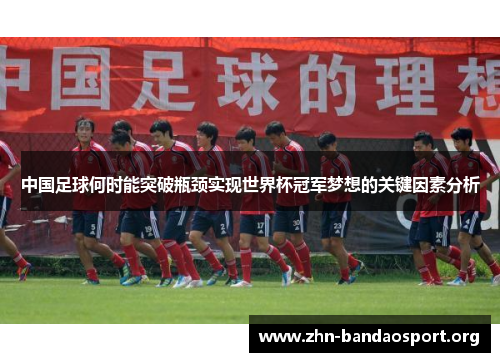 中国足球何时能突破瓶颈实现世界杯冠军梦想的关键因素分析