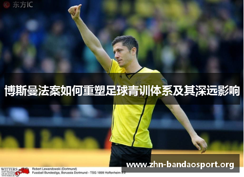 博斯曼法案如何重塑足球青训体系及其深远影响 博斯曼法案如何重塑足球青训体系及其深远影响