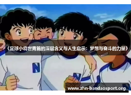 《足球小将世青篇的深层含义与人生启示:梦想与奋斗的力量》 《足球小将世青篇的深层含义与人生启示:梦想与奋斗的力量》