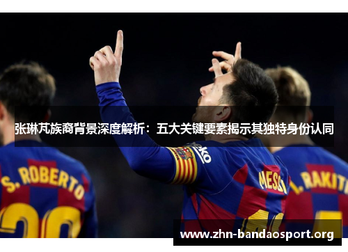 张琳芃族裔背景深度解析:五大关键要素揭示其独特身份认同 张琳芃族裔背景深度解析:五大关键要素揭示其独特身份认同