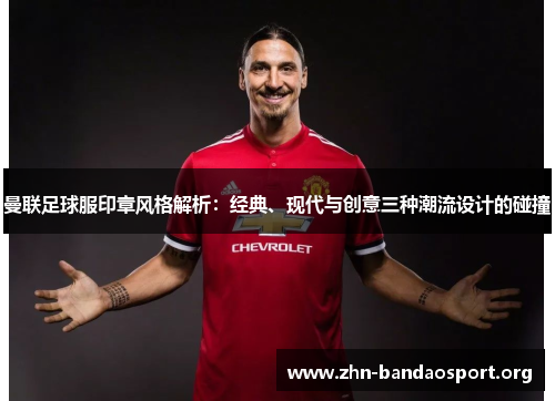 曼联足球服印章风格解析:经典、现代与创意三种潮流设计的碰撞 曼联足球服印章风格解析:经典、现代与创意三种潮流设计的碰撞