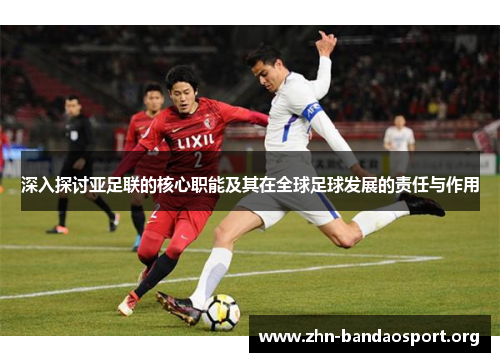 深入探讨亚足联的核心职能及其在全球足球发展的责任与作用 深入探讨亚足联的核心职能及其在全球足球发展的责任与作用