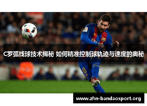C罗弧线球技术揭秘 如何精准控制球轨迹与速度的奥秘 C罗弧线球技术揭秘 如何精准控制球轨迹与速度的奥秘