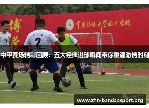 中甲赛场精彩回顾:五大经典进球瞬间带你重温激情时刻 中甲赛场精彩回顾:五大经典进球瞬间带你重温激情时刻